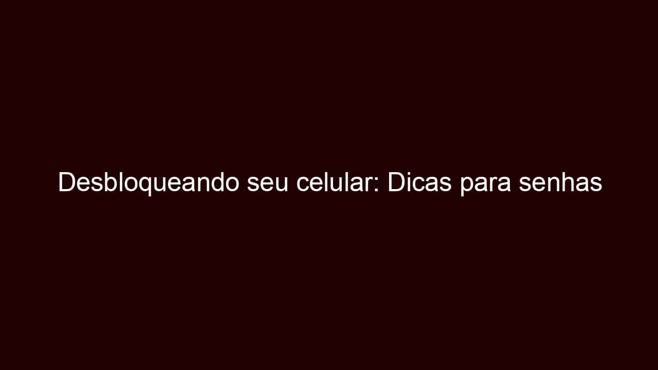 desbloqueando seu celular: dicas para senhas esquecidas