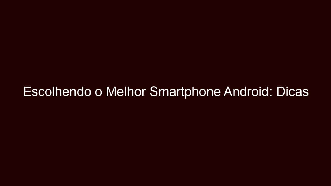 escolhendo o melhor smartphone android: dicas inteligentes de compra