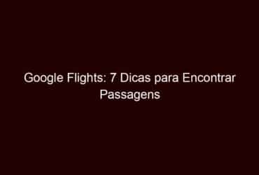 google flights: 7 dicas para encontrar passagens aéreas acessíveis
