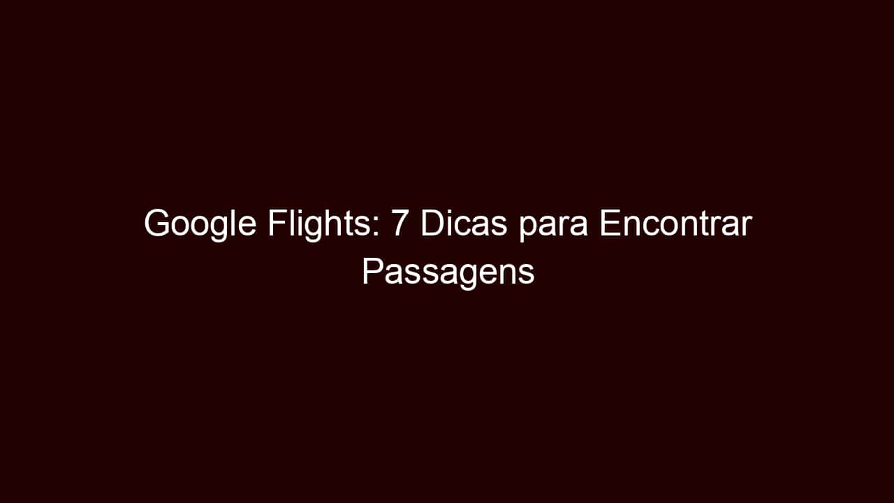 google flights: 7 dicas para encontrar passagens aéreas acessíveis