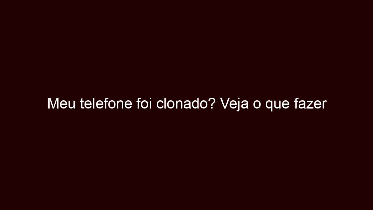 meu telefone foi clonado? veja o que fazer