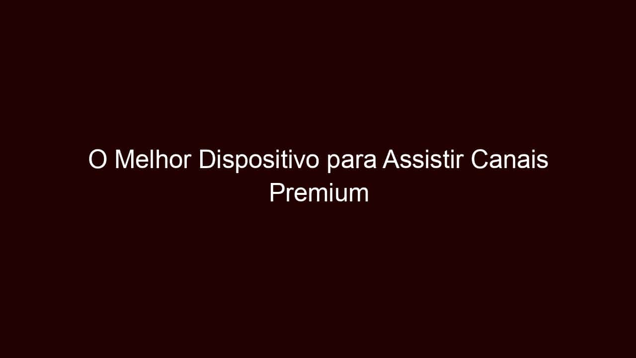 o melhor dispositivo para assistir canais premium de graça