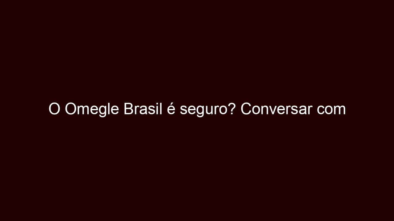 o omegle brasil é seguro? conversar com estranhos online.