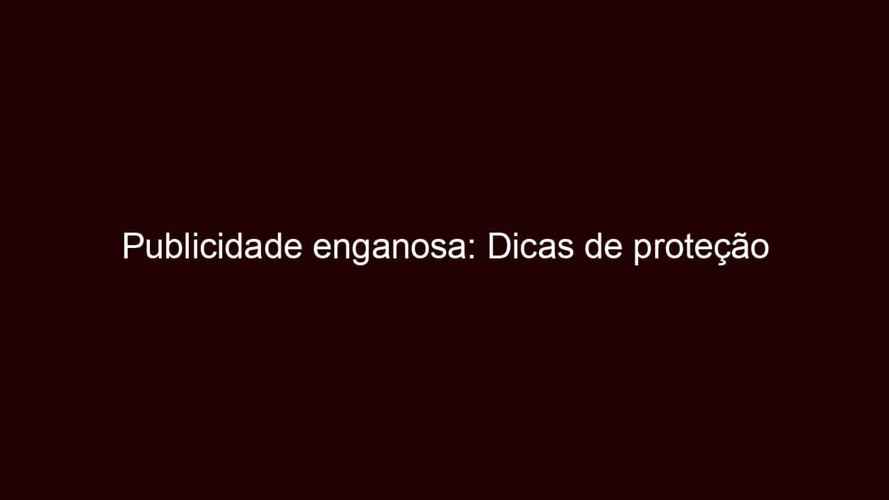 publicidade enganosa: dicas de proteção