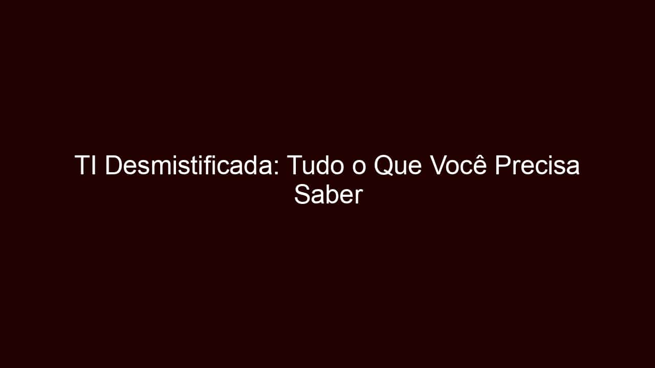 ti desmistificada: tudo o que você precisa saber